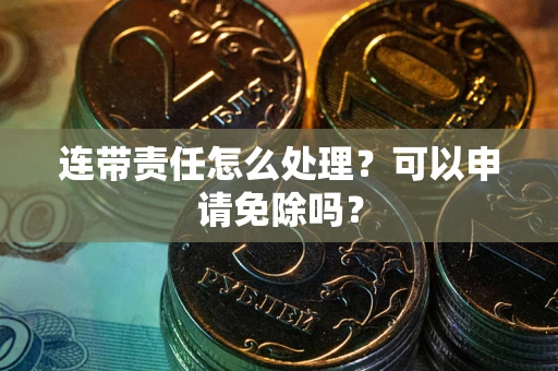 北京连带责任怎么处理？可以申请免除吗？