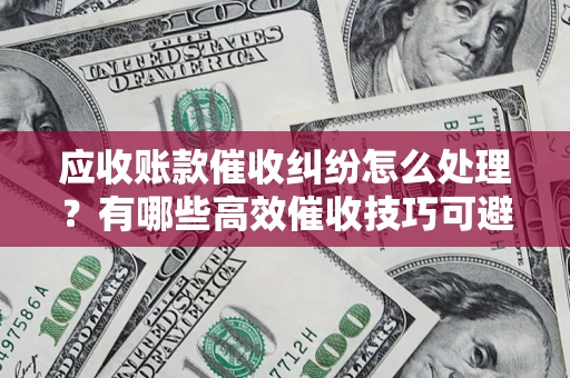 北京应收账款催收纠纷怎么处理？有哪些高效催收技巧可避免坏账？